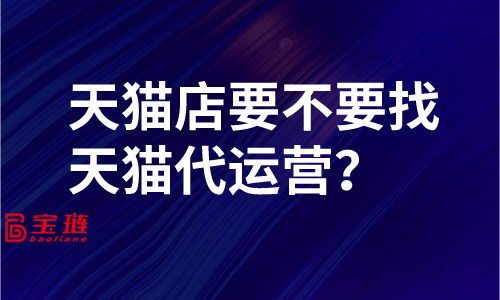 天貓店要不要找天貓代運營？了解這些再做決定