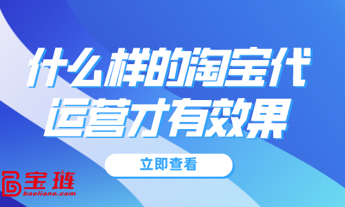 什么樣的淘寶代運(yùn)營才有效果？淘寶代運(yùn)營怎么找？