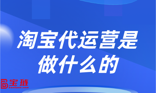 淘寶代運(yùn)營是做什么的？他能為我們的店鋪帶來哪些改變？