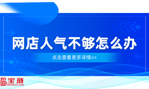 網(wǎng)店人氣不夠怎么辦？網(wǎng)店流量怎么提高？