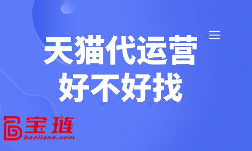 天貓代運營好不好找？怎樣找到合適的天貓代運營？