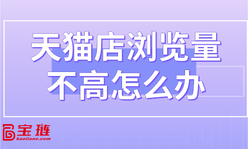 天貓店瀏覽量不高怎么辦？怎樣提高店鋪流量？