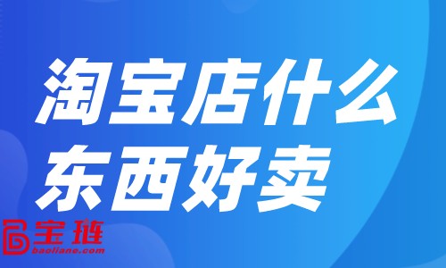 淘寶店什么東西好賣？淘寶店銷量如何提升？