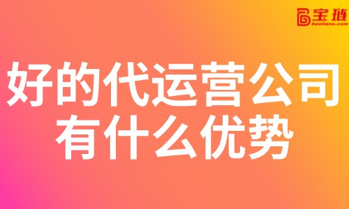 好的代運營公司有什么優(yōu)勢？淘寶代運營公司怎么找？