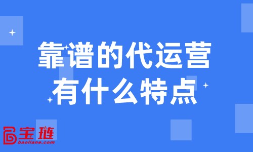 靠譜的代運營有什么特點？什么樣的代運營才是我們需要的？