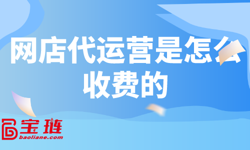 網(wǎng)店代運營是怎么收費的？什么樣的代運營有效果？