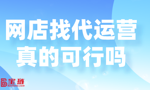 網(wǎng)店找代運營真的可行嗎？好的代運營怎么找？