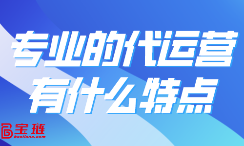 專業(yè)的代運營有什么特點？怎樣找到好的代運營合作？