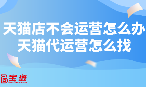 天貓店不會運營怎么辦？天貓代運營怎么找？