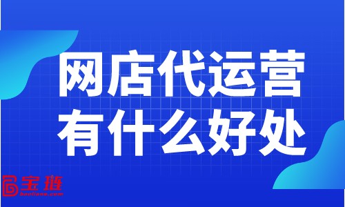 網(wǎng)店代運(yùn)營(yíng)有什么好處？為什么大家都在找網(wǎng)店代運(yùn)營(yíng)？